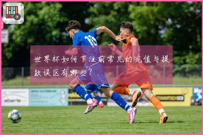 世界杯如何下注前常见的充值与提款误区有哪些？