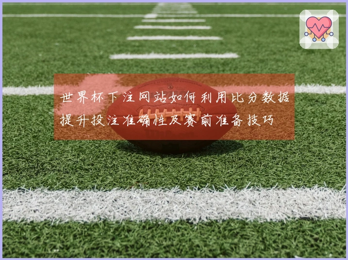 世界杯下注网站如何利用比分数据提升投注准确性及赛前准备技巧