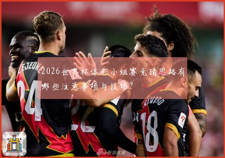 2026世界杯体彩小组赛竞猜思路有哪些注意事项与技巧?