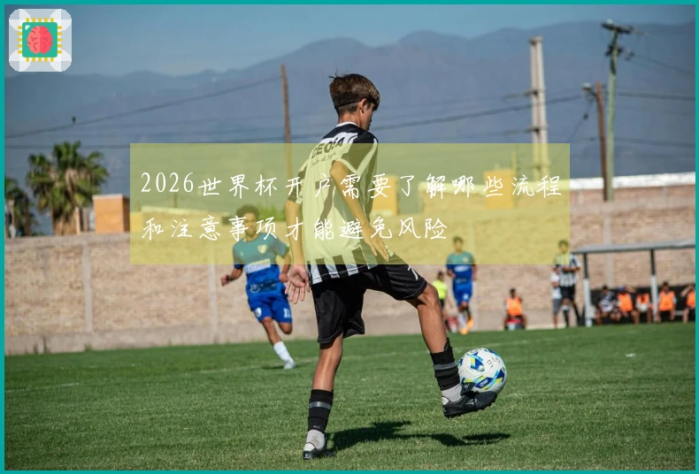 2026世界杯开户需要了解哪些流程和注意事项才能避免风险