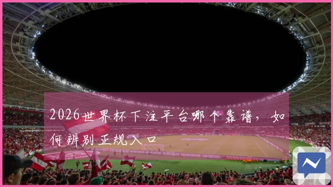 2026世界杯下注平台哪个靠谱，如何辨别正规入口