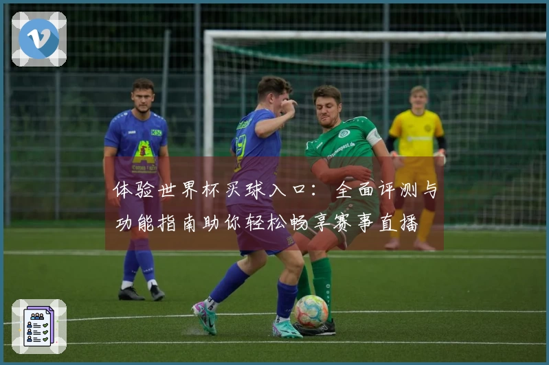 体验世界杯买球入口：全面评测与功能指南助你轻松畅享赛事直播