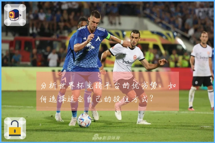 分析世界杯竞猜平台的优劣势，如何选择适合自己的投注方式？