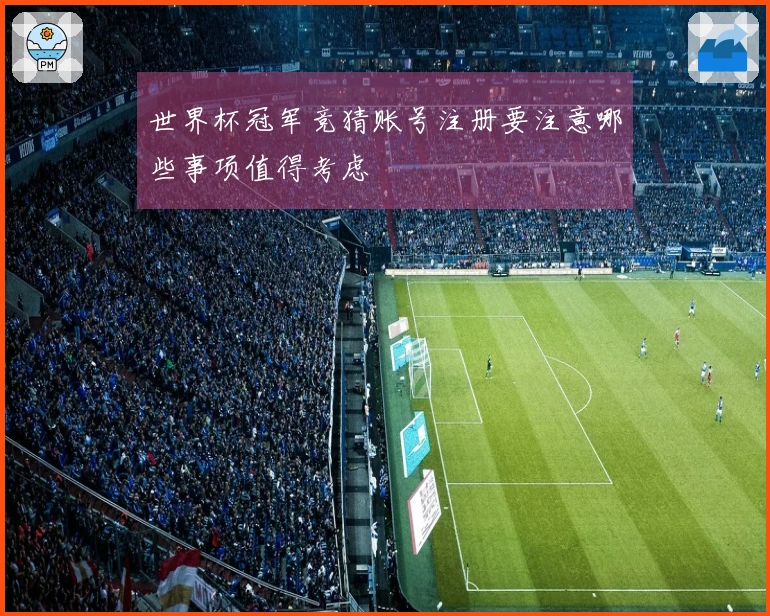 世界杯冠军竞猜账号注册要注意哪些事项值得考虑