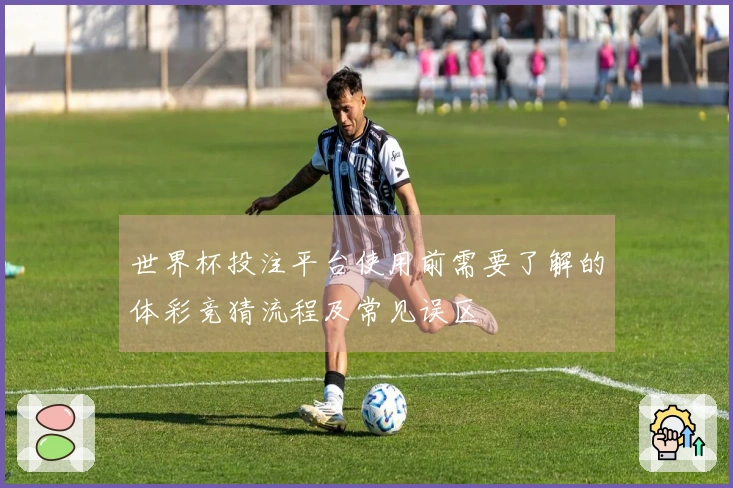 世界杯投注平台使用前需要了解的体彩竞猜流程及常见误区
