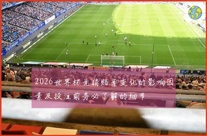 2026世界杯竞猜赔率变化的影响因素及投注前务必了解的细节