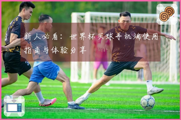 新人必看：世界杯买球手机端使用指南与体验分享