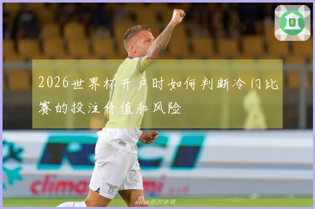 2026世界杯开户时如何判断冷门比赛的投注价值和风险