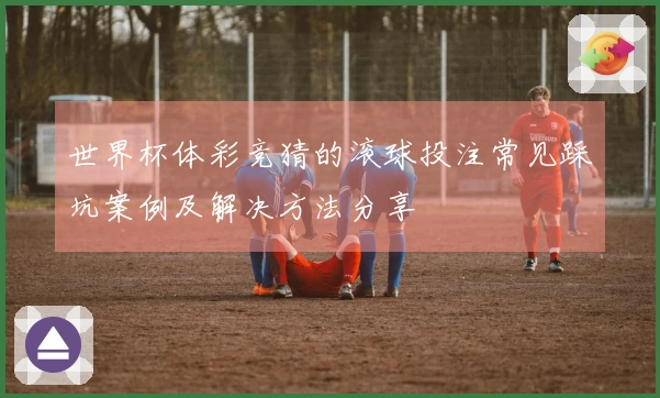 世界杯体彩竞猜的滚球投注常见踩坑案例及解决方法分享