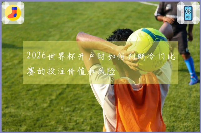 2026世界杯开户时如何判断冷门比赛的投注价值和风险