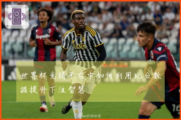 世界杯竞猜平台中如何利用比分数据提升下注智慧