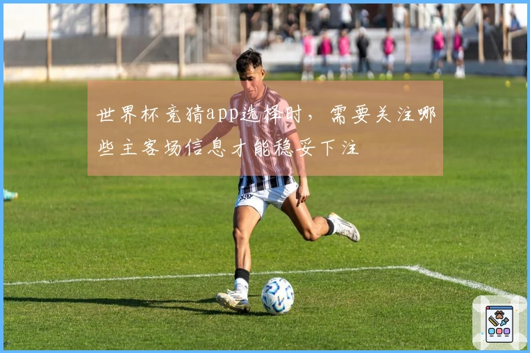 世界杯竞猜app选择时，需要关注哪些主客场信息才能稳妥下注