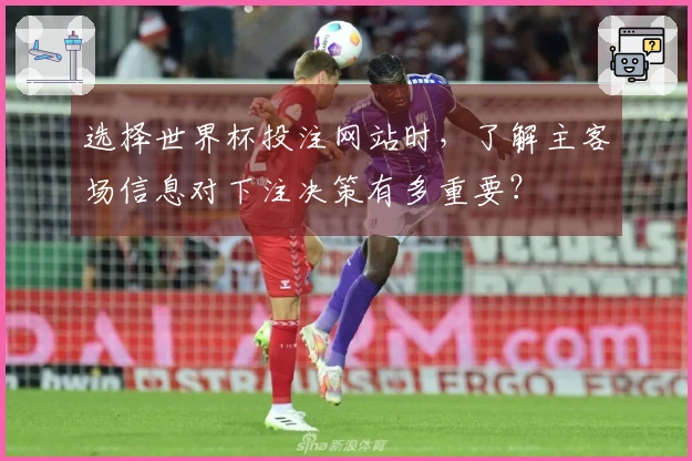 选择世界杯投注网站时,了解主客场信息对下注决策有多重要?