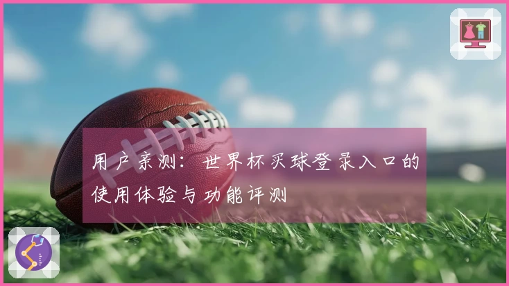 用户亲测：世界杯买球登录入口的使用体验与功能评测