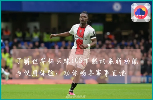 了解世界杯买球iOS下载的最新功能与使用体验，助你畅享赛事直播