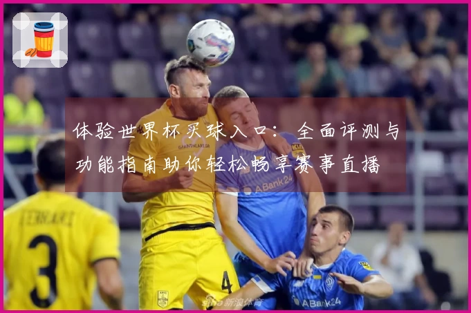 体验世界杯买球入口：全面评测与功能指南助你轻松畅享赛事直播