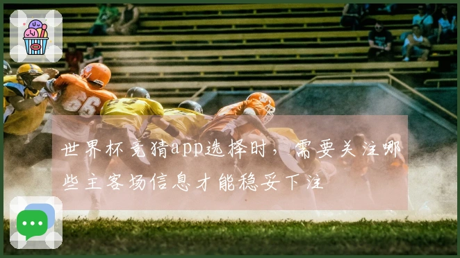 世界杯竞猜app选择时，需要关注哪些主客场信息才能稳妥下注