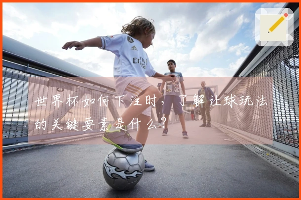 世界杯如何下注时，了解让球玩法的关键要素是什么？