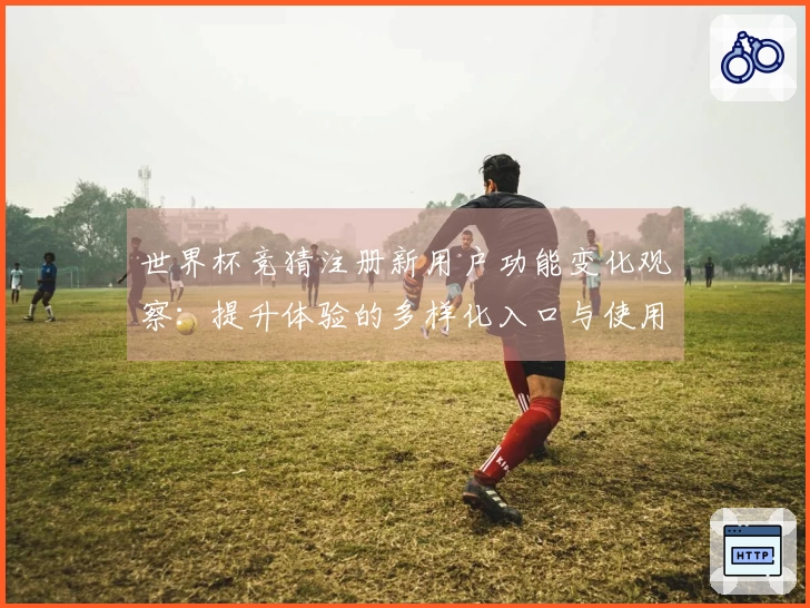 世界杯竞猜注册新用户功能变化观察：提升体验的多样化入口与使用指南