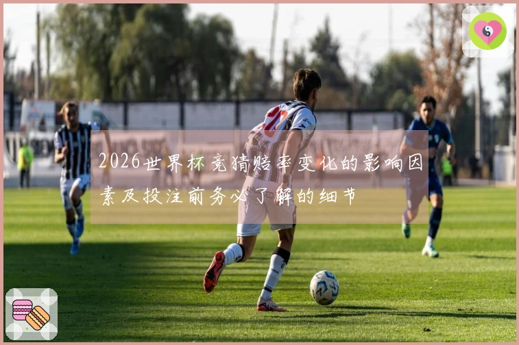 2026世界杯竞猜赔率变化的影响因素及投注前务必了解的细节
