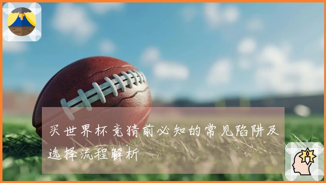 买世界杯竞猜前必知的常见陷阱及选择流程解析