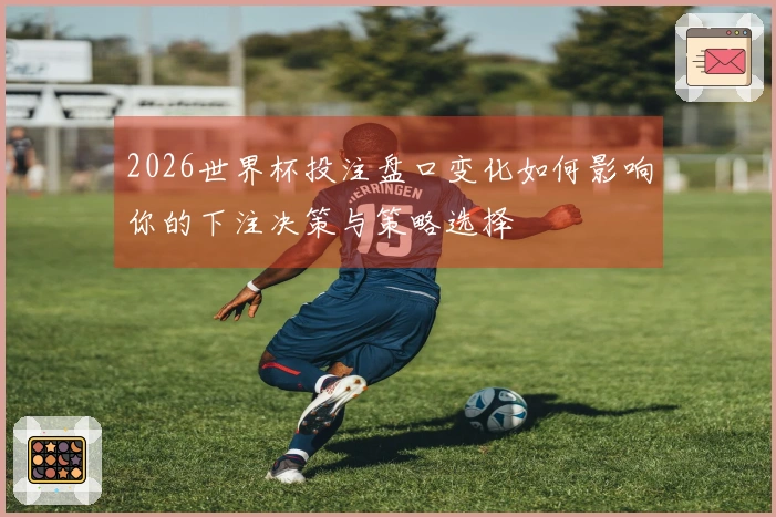 2026世界杯投注盘口变化如何影响你的下注决策与策略选择