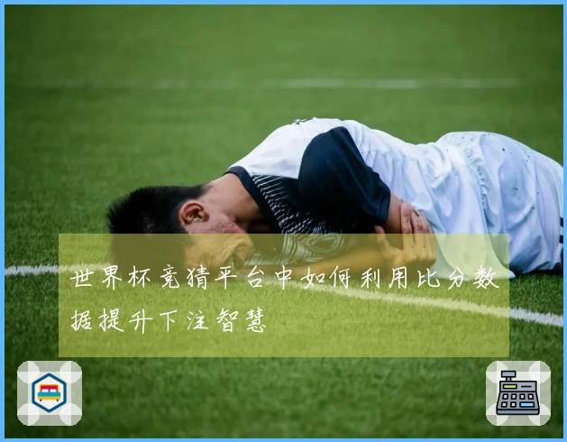 世界杯竞猜平台中如何利用比分数据提升下注智慧