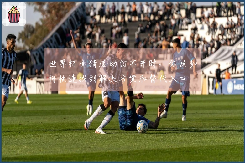 世界杯竞猜活动打不开时，你该如何快速找到解决方案和替代入口
