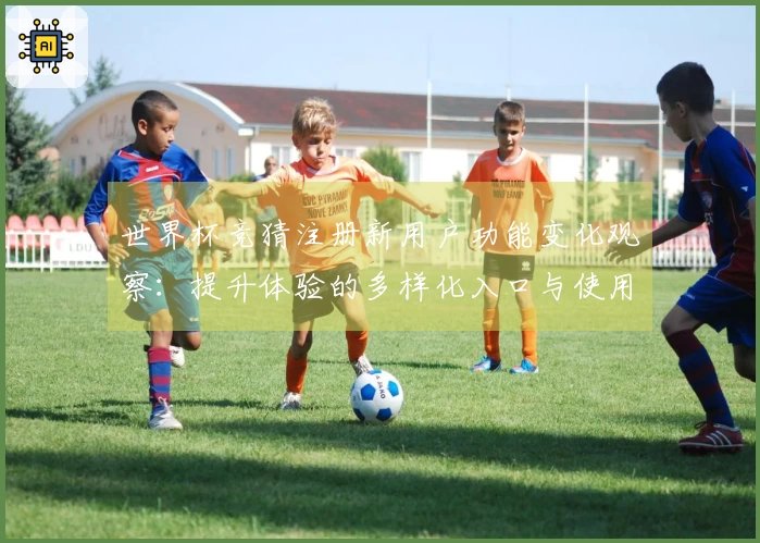 世界杯竞猜注册新用户功能变化观察：提升体验的多样化入口与使用指南