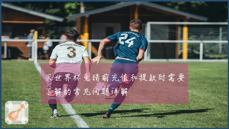 买世界杯竞猜前充值和提款时需要了解的常见问题详解