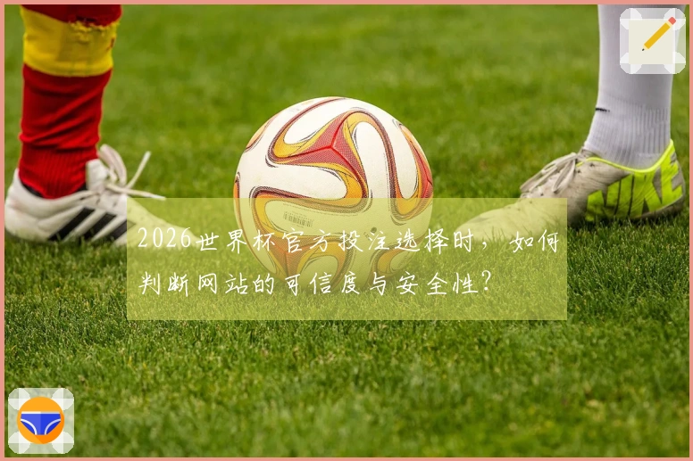 2026世界杯官方投注选择时，如何判断网站的可信度与安全性？